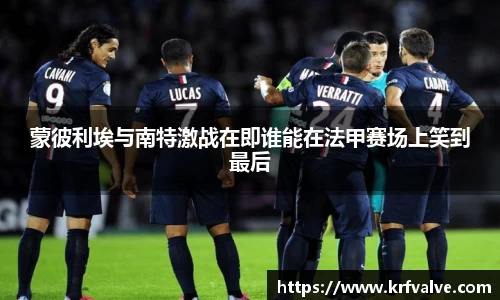 zoty中欧蒙彼利埃与南特激战在即谁能在法甲赛场上笑到最后