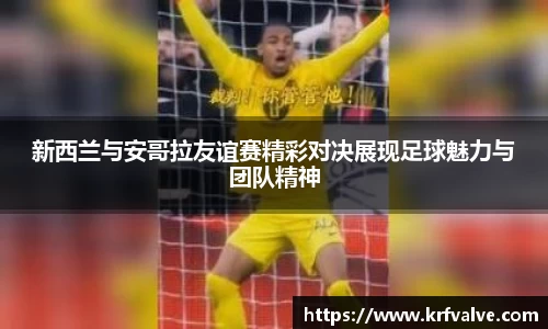 zoty中欧新西兰与安哥拉友谊赛精彩对决展现足球魅力与团队精神